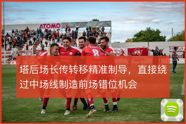 塔后场长传转移精准制导,直接绕过中场线制造前场错位机会