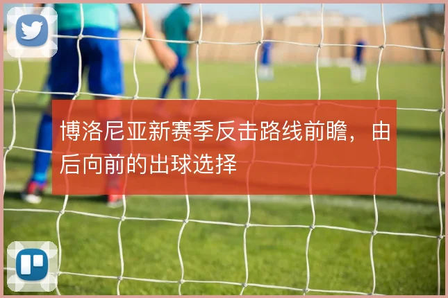 博洛尼亚新赛季反击路线前瞻,由后向前的出球选择