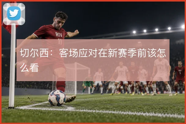 切尔西:客场应对在新赛季前该怎么看