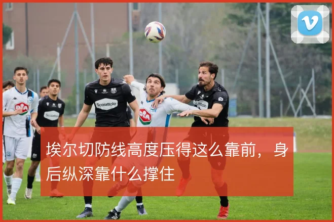 埃尔切防线高度压得这么靠前，身后纵深靠什么撑住
