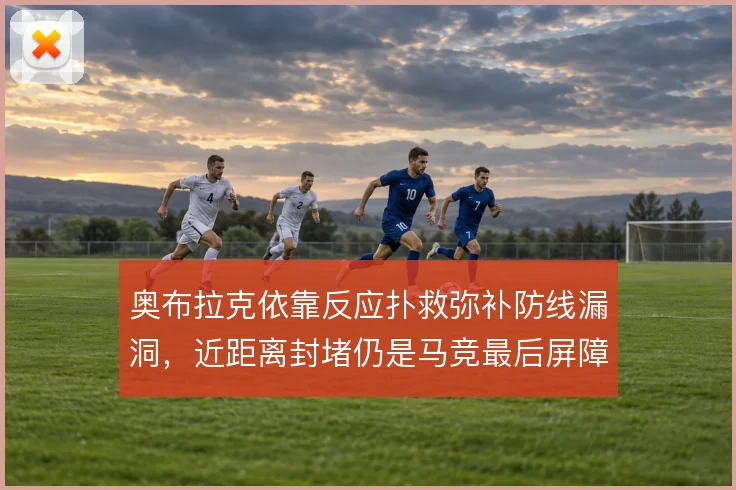 奥布拉克依靠反应扑救弥补防线漏洞，近距离封堵仍是马竞最后屏障