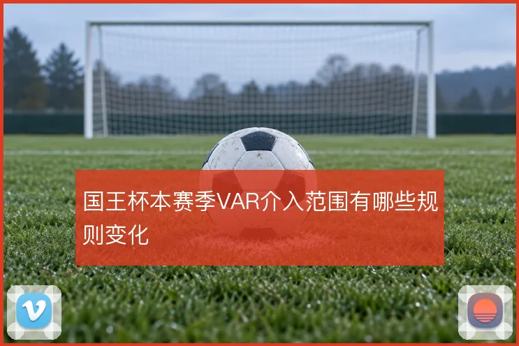 国王杯本赛季VAR介入范围有哪些规则变化