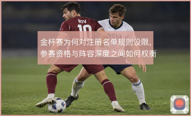 金杯赛为何对注册名单规则设限,参赛资格与阵容深度之间如何权衡
