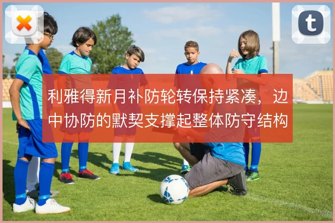 利雅得新月补防轮转保持紧凑,边中协防的默契支撑起整体防守结构