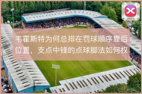 韦霍斯特为何总排在罚球顺序靠后位置,支点中锋的点球脚法如何权衡
