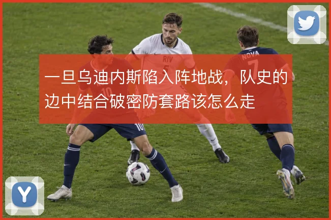 一旦乌迪内斯陷入阵地战，队史的边中结合破密防套路该怎么走