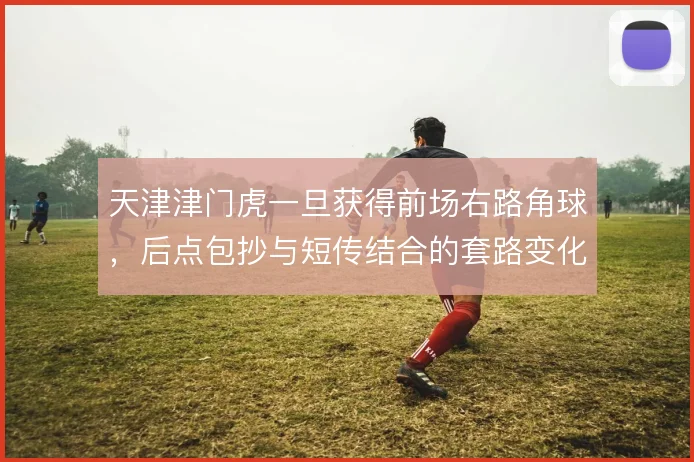 天津津门虎一旦获得前场右路角球,后点包抄与短传结合的套路变化最多