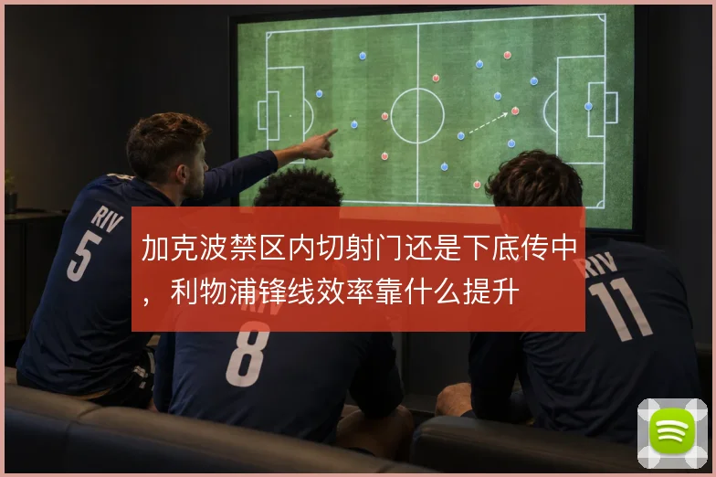 加克波禁区内切射门还是下底传中,利物浦锋线效率靠什么提升