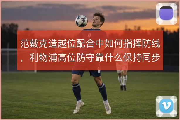 范戴克造越位配合中如何指挥防线,利物浦高位防守靠什么保持同步