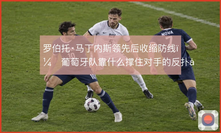 罗伯托·马丁内斯领先后收缩防线,葡萄牙队靠什么撑住对手的反扑压力