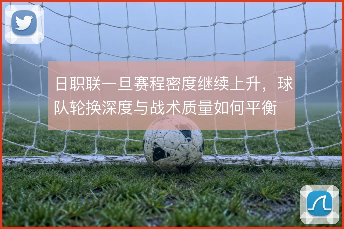 日职联一旦赛程密度继续上升，球队轮换深度与战术质量如何平衡