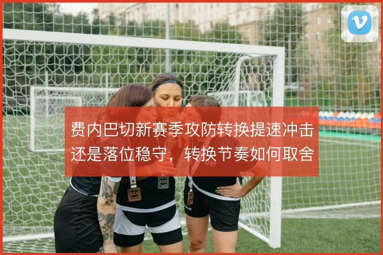 费内巴切新赛季攻防转换提速冲击还是落位稳守，转换节奏如何取舍
