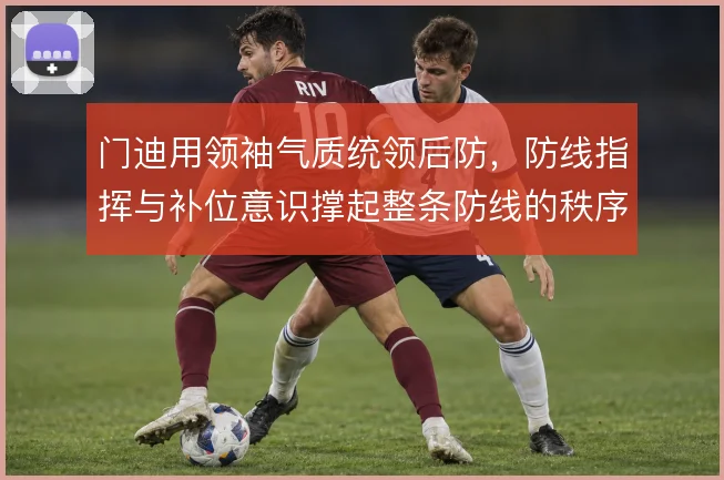 门迪用领袖气质统领后防,防线指挥与补位意识撑起整条防线的秩序