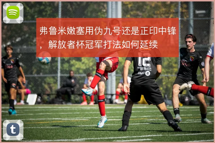 弗鲁米嫩塞用伪九号还是正印中锋，解放者杯冠军打法如何延续