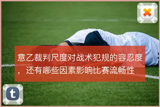 意乙裁判尺度对战术犯规的容忍度，还有哪些因素影响比赛流畅性