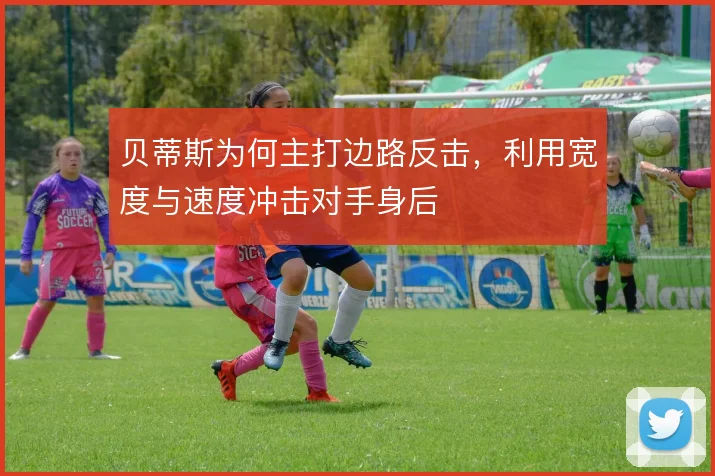 贝蒂斯为何主打边路反击,利用宽度与速度冲击对手身后