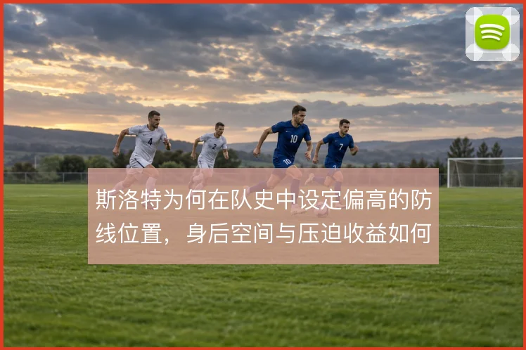 斯洛特为何在队史中设定偏高的防线位置，身后空间与压迫收益如何权衡