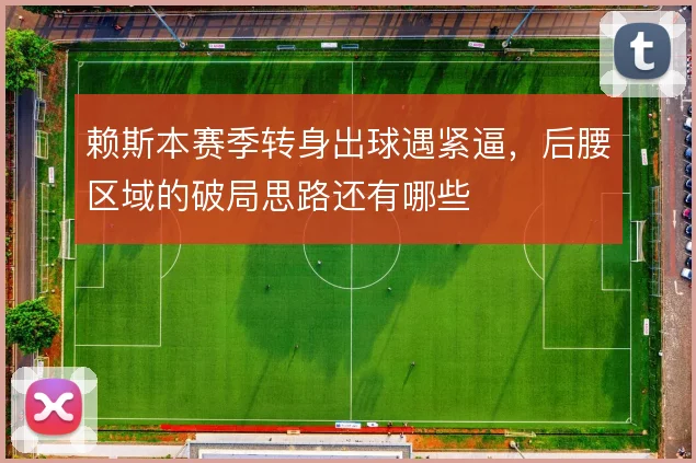 赖斯本赛季转身出球遇紧逼,后腰区域的破局思路还有哪些