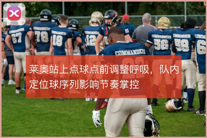 莱奥站上点球点前调整呼吸,队内定位球序列影响节奏掌控