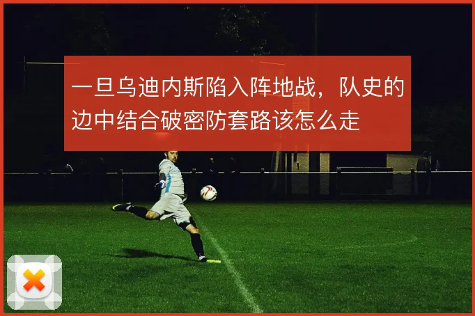 一旦乌迪内斯陷入阵地战,队史的边中结合破密防套路该怎么走