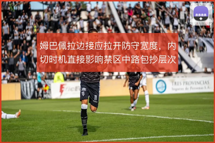 姆巴佩拉边接应拉开防守宽度，内切时机直接影响禁区中路包抄层次