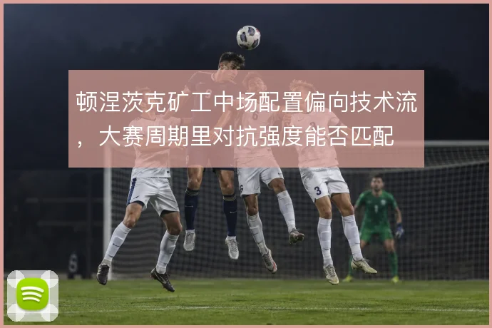 顿涅茨克矿工中场配置偏向技术流，大赛周期里对抗强度能否匹配