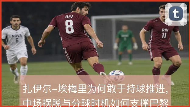 扎伊尔-埃梅里为何敢于持球推进，中场摆脱与分球时机如何支撑巴黎转换
