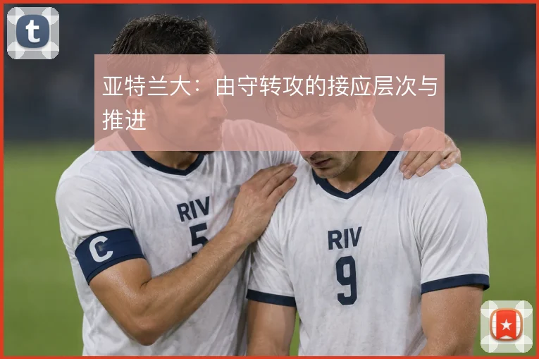 亚特兰大：由守转攻的接应层次与推进
