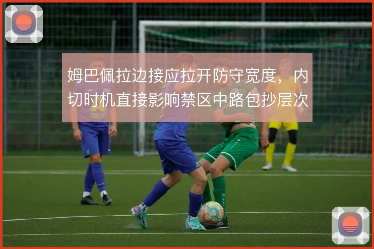 姆巴佩拉边接应拉开防守宽度,内切时机直接影响禁区中路包抄层次