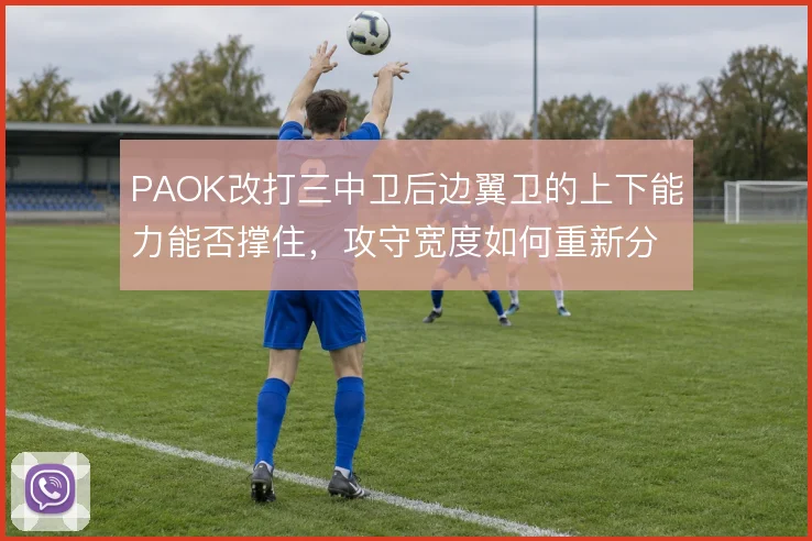PAOK改打三中卫后边翼卫的上下能力能否撑住,攻守宽度如何重新分配