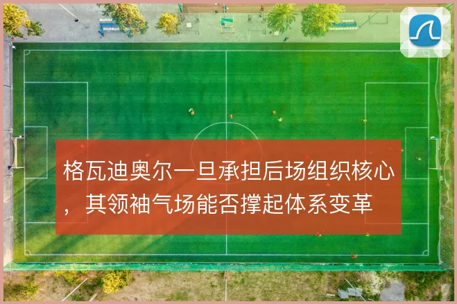 格瓦迪奥尔一旦承担后场组织核心,其领袖气场能否撑起体系变革