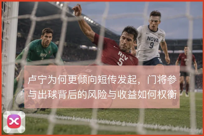 卢宁为何更倾向短传发起，门将参与出球背后的风险与收益如何权衡