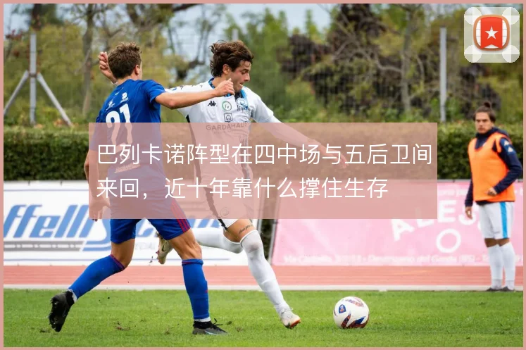 巴列卡诺阵型在四中场与五后卫间来回,近十年靠什么撑住生存