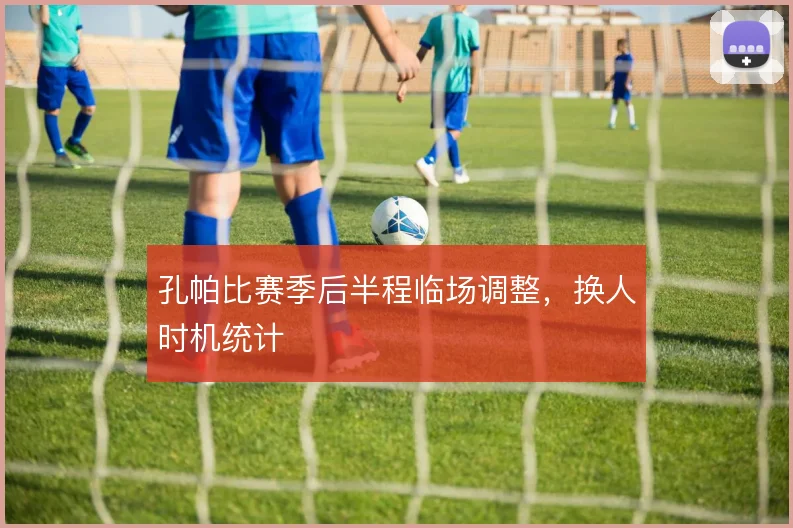 孔帕比赛季后半程临场调整,换人时机统计