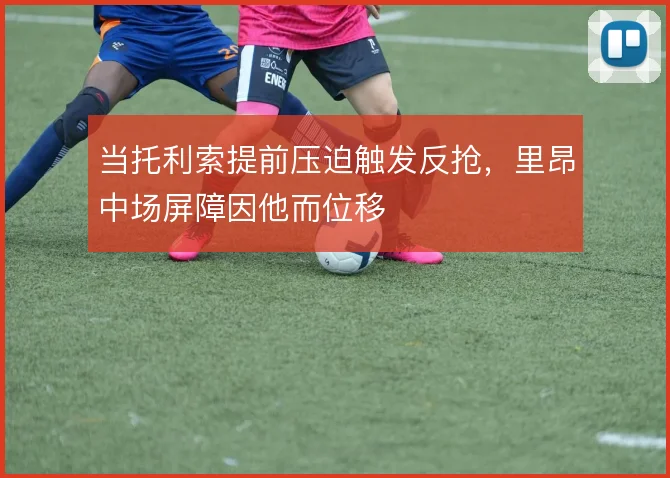 当托利索提前压迫触发反抢，里昂中场屏障因他而位移
