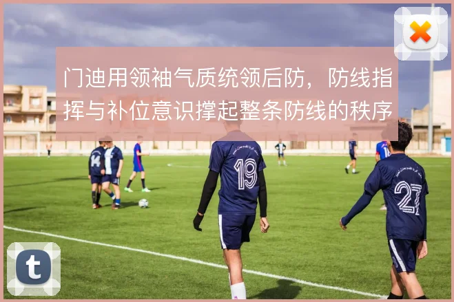 门迪用领袖气质统领后防,防线指挥与补位意识撑起整条防线的秩序