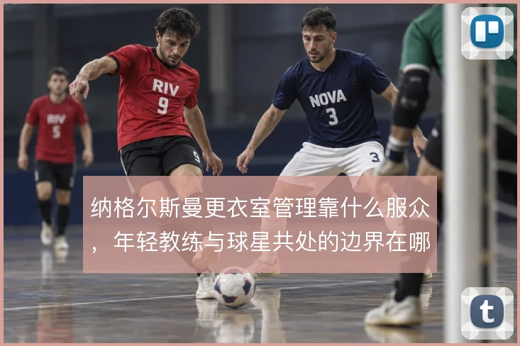 纳格尔斯曼更衣室管理靠什么服众,年轻教练与球星共处的边界在哪里