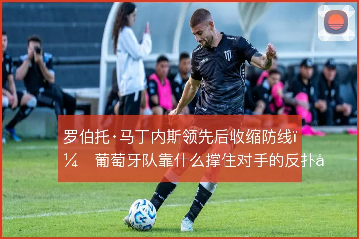 罗伯托·马丁内斯领先后收缩防线,葡萄牙队靠什么撑住对手的反扑压力